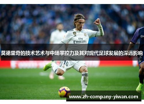 莫德里奇的技术艺术与中场掌控力及其对现代足球发展的深远影响 莫德里奇的技术艺术与中场掌控力及其对现代足球发展的深远影响