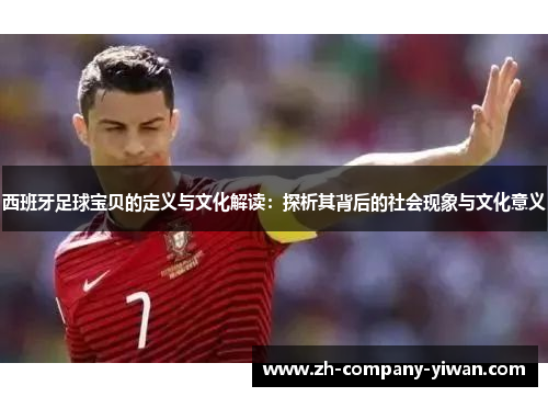 西班牙足球宝贝的定义与文化解读:探析其背后的社会现象与文化意义 西班牙足球宝贝的定义与文化解读:探析其背后的社会现象与文化意义