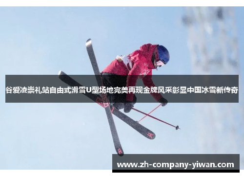 谷爱凌崇礼站自由式滑雪U型场地完美再现金牌风采彰显中国冰雪新传奇