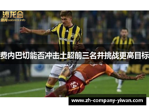 费内巴切能否冲击土超前三名并挑战更高目标 费内巴切能否冲击土超前三名并挑战更高目标