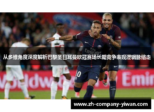 从多维角度深度解析巴黎圣日耳曼欧冠赛场长期竞争表现逻辑脉络走