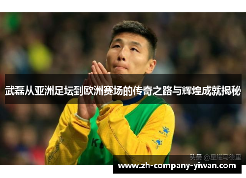 武磊从亚洲足坛到欧洲赛场的传奇之路与辉煌成就揭秘