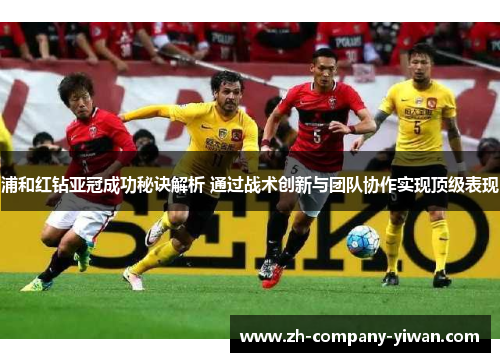 浦和红钻亚冠成功秘诀解析 通过战术创新与团队协作实现顶级表现