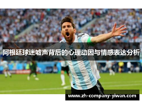 阿根廷球迷嘘声背后的心理动因与情感表达分析