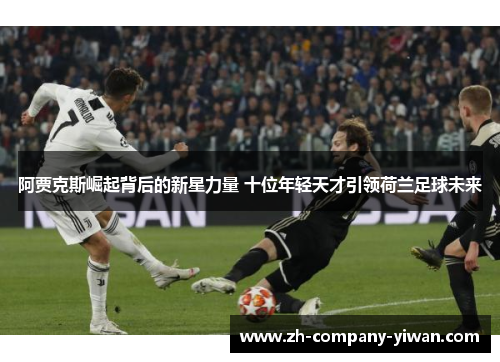 阿贾克斯崛起背后的新星力量 十位年轻天才引领荷兰足球未来