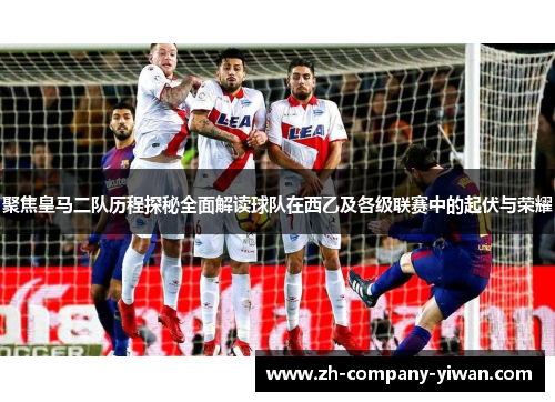 聚焦皇马二队历程探秘全面解读球队在西乙及各级联赛中的起伏与荣耀