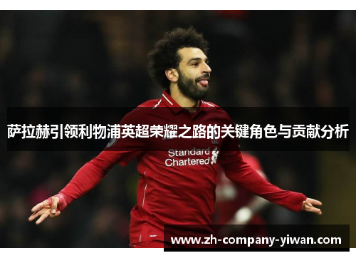萨拉赫引领利物浦英超荣耀之路的关键角色与贡献分析