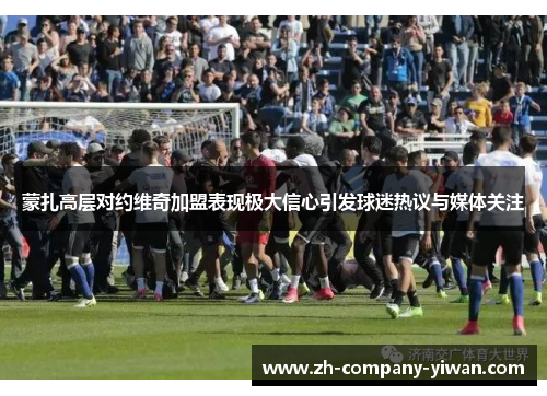 蒙扎高层对约维奇加盟表现极大信心引发球迷热议与媒体关注 蒙扎高层对约维奇加盟表现极大信心引发球迷热议与媒体关注