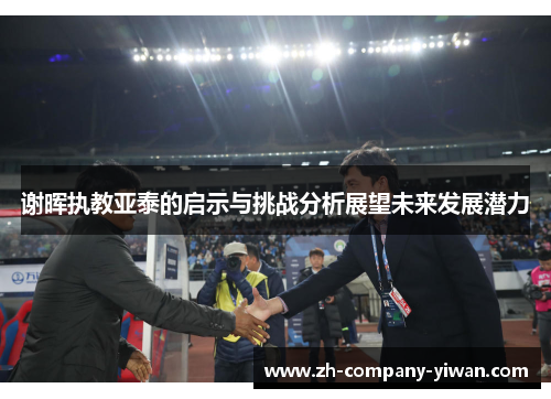 谢晖执教亚泰的启示与挑战分析展望未来发展潜力 谢晖执教亚泰的启示与挑战分析展望未来发展潜力