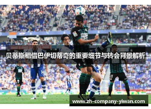 贝蒂斯租借巴伊切蒂奇的重要细节与转会背景解析 贝蒂斯租借巴伊切蒂奇的重要细节与转会背景解析