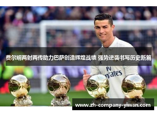 费尔明两射两传助力巴萨创造辉煌战绩 强势逆袭书写历史新篇 费尔明两射两传助力巴萨创造辉煌战绩 强势逆袭书写历史新篇
