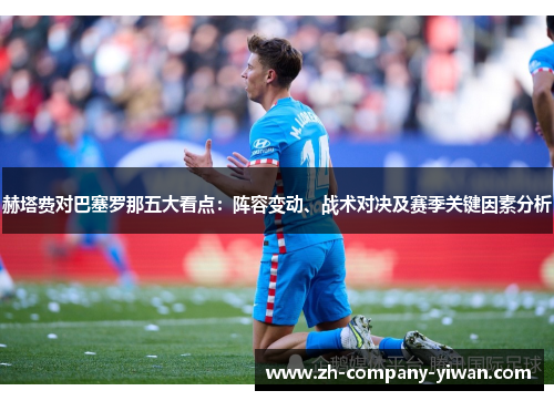 赫塔费对巴塞罗那五大看点:阵容变动、战术对决及赛季关键因素分析 赫塔费对巴塞罗那五大看点:阵容变动、战术对决及赛季关键因素分析