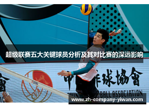 超级联赛五大关键球员分析及其对比赛的深远影响 超级联赛五大关键球员分析及其对比赛的深远影响