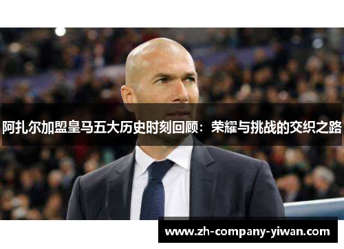 阿扎尔加盟皇马五大历史时刻回顾：荣耀与挑战的交织之路