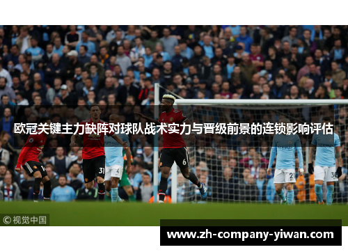 欧冠关键主力缺阵对球队战术实力与晋级前景的连锁影响评估