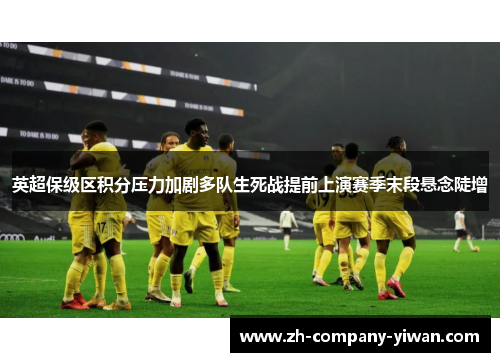 英超保级区积分压力加剧多队生死战提前上演赛季末段悬念陡增