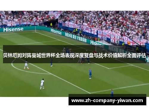 贝林厄姆对阵曼城世界杯全场表现深度复盘与战术价值解析全面评估