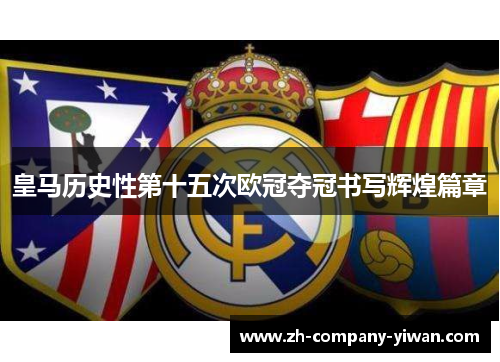 皇马历史性第十五次欧冠夺冠书写辉煌篇章