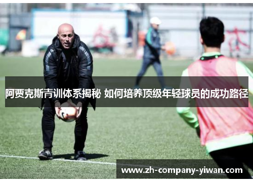阿贾克斯青训体系揭秘 如何培养顶级年轻球员的成功路径