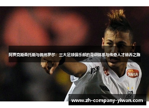 阿贾克斯桑托斯与佩纳罗尔：三大足球俱乐部的青训体系与传奇人才培养之路
