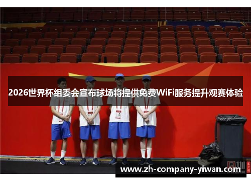 2026世界杯组委会宣布球场将提供免费WiFi服务提升观赛体验