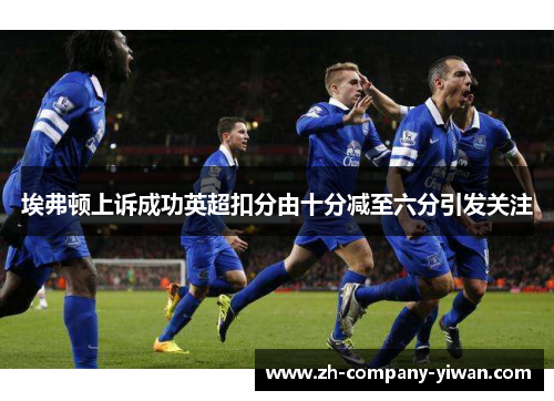 埃弗顿上诉成功英超扣分由十分减至六分引发关注