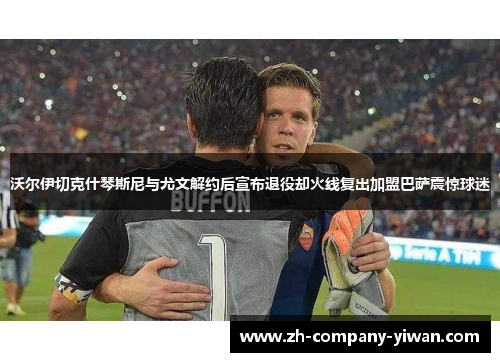 沃尔伊切克什琴斯尼与尤文解约后宣布退役却火线复出加盟巴萨震惊球迷 沃尔伊切克什琴斯尼与尤文解约后宣布退役却火线复出加盟巴萨震惊球迷