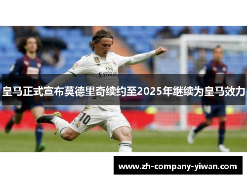 皇马正式宣布莫德里奇续约至2025年继续为皇马效力 皇马正式宣布莫德里奇续约至2025年继续为皇马效力