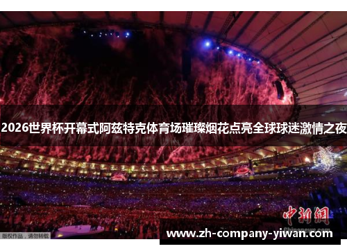 2026世界杯开幕式阿兹特克体育场璀璨烟花点亮全球球迷激情之夜 2026世界杯开幕式阿兹特克体育场璀璨烟花点亮全球球迷激情之夜